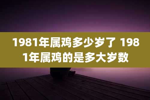 1981年属鸡多少岁了 1981年属鸡的是多大岁数