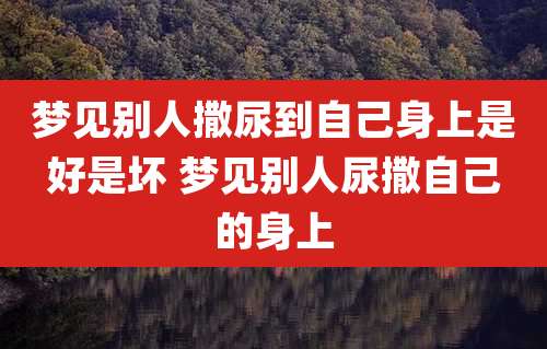 梦见别人撒尿到自己身上是好是坏 梦见别人尿撒自己的身上