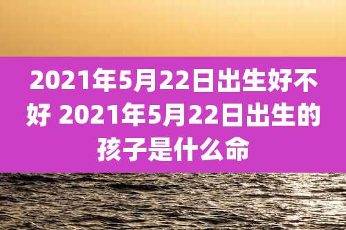 2021年5月22日出生好不好 2021年5月22日出生的孩子是什么命
