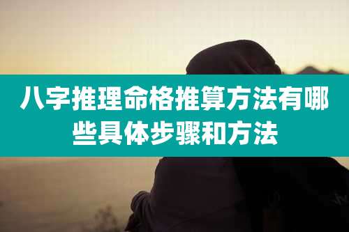 八字推理命格推算方法有哪些具体步骤和方法