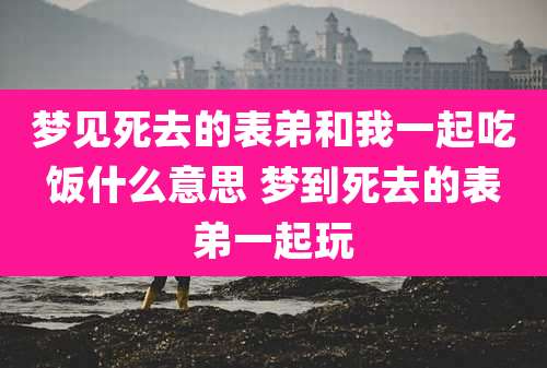 梦见死去的表弟和我一起吃饭什么意思 梦到死去的表弟一起玩