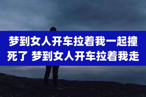 梦到女人开车拉着我一起撞死了 梦到女人开车拉着我走