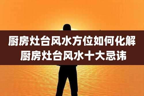 厨房灶台风水方位如何化解 厨房灶台风水十大忌讳