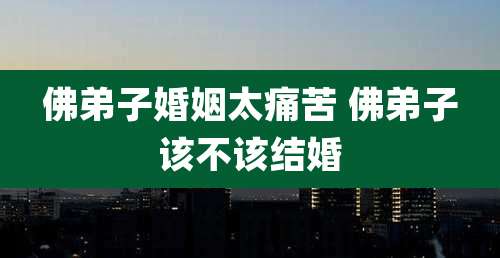 佛弟子婚姻太痛苦 佛弟子该不该结婚
