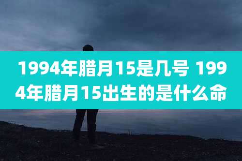 1994年腊月15是几号 1994年腊月15出生的是什么命