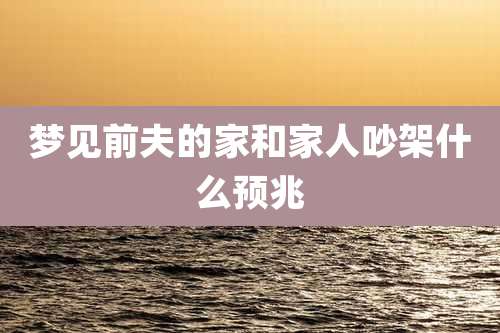 梦见前夫的家和家人吵架什么预兆