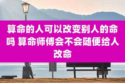 算命的人可以改变别人的命吗 算命师傅会不会随便给人改命