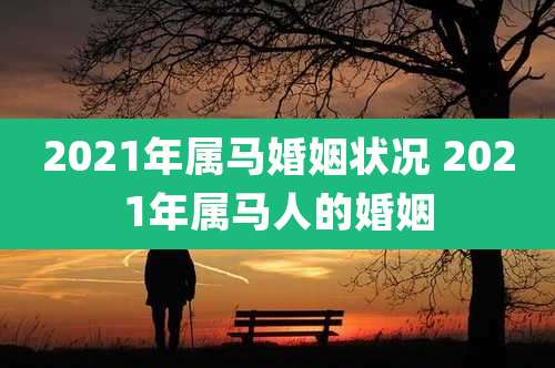 2021年属马婚姻状况 2021年属马人的婚姻
