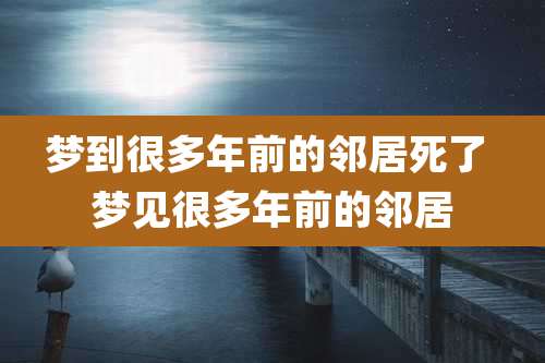 梦到很多年前的邻居死了 梦见很多年前的邻居