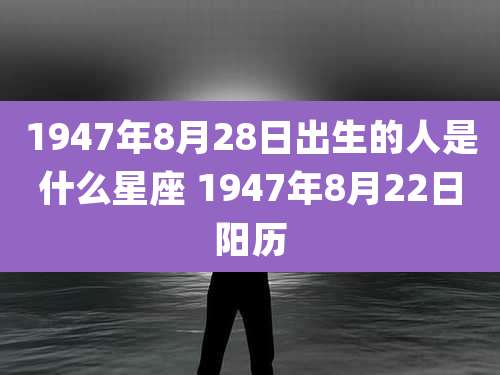 1947年8月28日出生的人是什么星座 1947年8月22日阳历