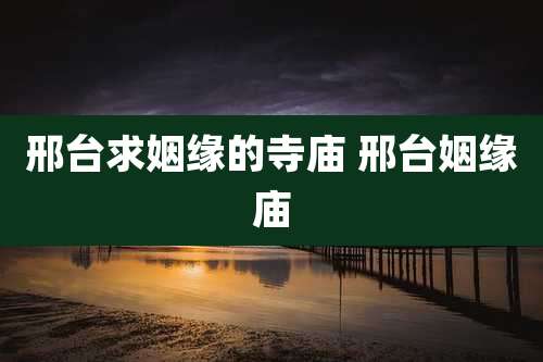 邢台求姻缘的寺庙 邢台姻缘庙