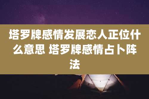 塔罗牌感情发展恋人正位什么意思 塔罗牌感情占卜阵法