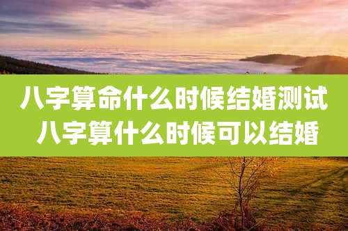 八字算命什么时候结婚测试 八字算什么时候可以结婚