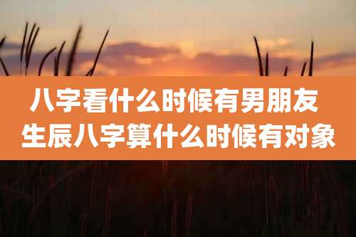 八字看什么时候有男朋友 生辰八字算什么时候有对象