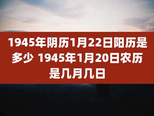 1945年阴历1月22日阳历是多少 1945年1月20日农历是几月几日
