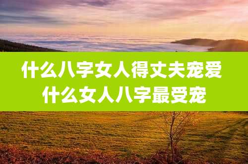 什么八字女人得丈夫宠爱 什么女人八字最受宠