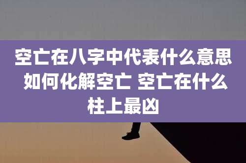 空亡在八字中代表什么意思 如何化解空亡 空亡在什么柱上最凶