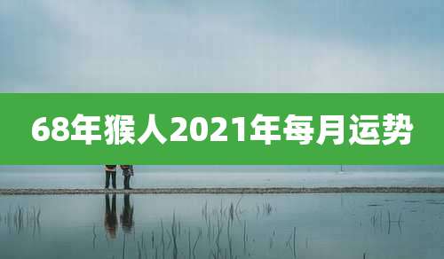 68年猴人2021年每月运势