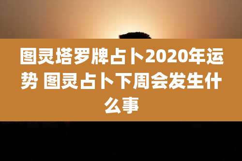 图灵塔罗牌占卜2020年运势 图灵占卜下周会发生什么事