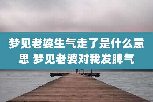 梦见老婆生气走了是什么意思 梦见老婆对我发脾气