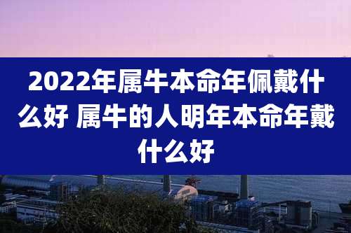 2022年属牛本命年佩戴什么好 属牛的人明年本命年戴什么好