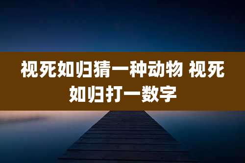 视死如归猜一种动物 视死如归打一数字
