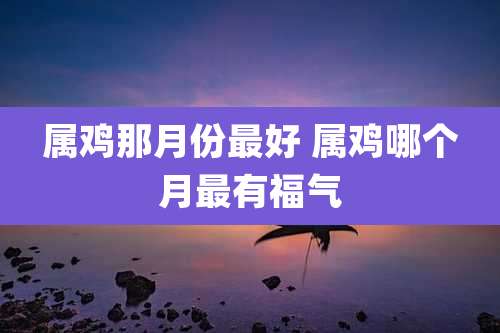 属鸡那月份最好 属鸡哪个月最有福气