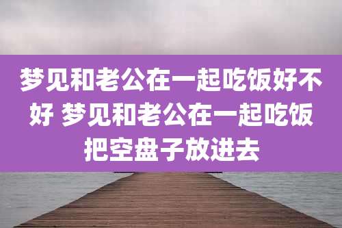 梦见和老公在一起吃饭好不好 梦见和老公在一起吃饭把空盘子放进去