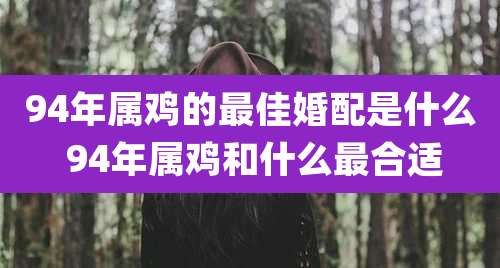 94年属鸡的最佳婚配是什么 94年属鸡和什么最合适