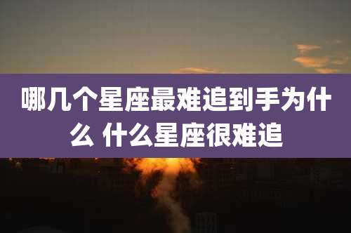 哪几个星座最难追到手为什么 什么星座很难追