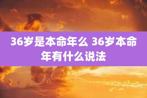 36岁是本命年么 36岁本命年有什么说法