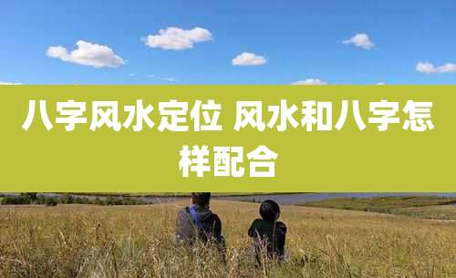 八字风水定位 风水和八字怎样配合