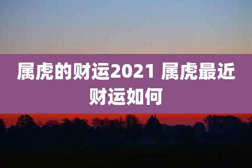 属虎的财运2021 属虎最近财运如何