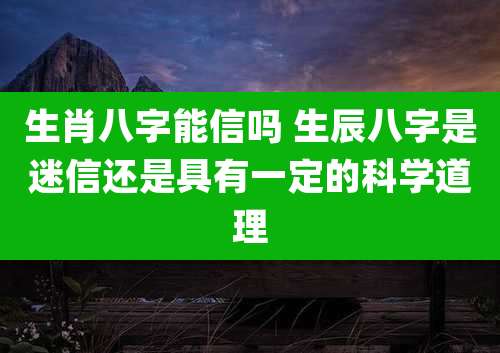 生肖八字能信吗 生辰八字是迷信还是具有一定的科学道理