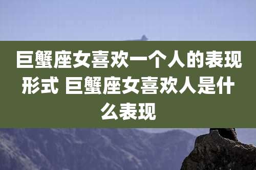 巨蟹座女喜欢一个人的表现形式 巨蟹座女喜欢人是什么表现
