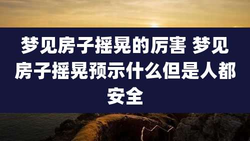 梦见房子摇晃的厉害 梦见房子摇晃预示什么但是人都安全