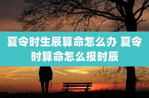 夏令时生辰算命怎么办 夏令时算命怎么报时辰