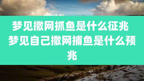梦见撒网抓鱼是什么征兆 梦见自己撒网捕鱼是什么预兆