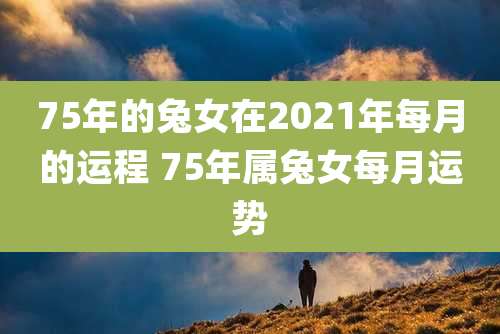 75年的兔女在2021年每月的运程 75年属兔女每月运势
