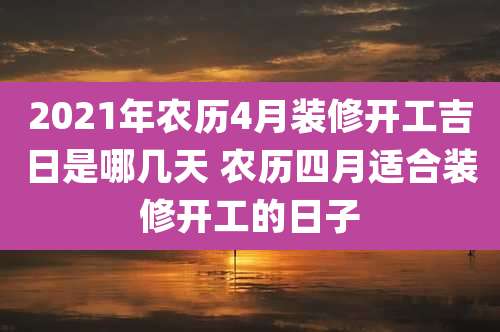 2021年农历4月装修开工吉日是哪几天 农历四月适合装修开工的日子