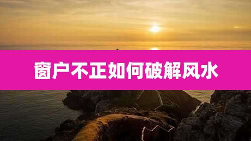 窗户不正如何破解风水