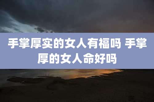 手掌厚实的女人有福吗 手掌厚的女人命好吗