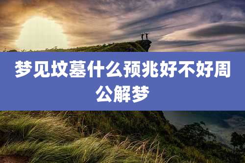 梦见坟墓什么预兆好不好周公解梦