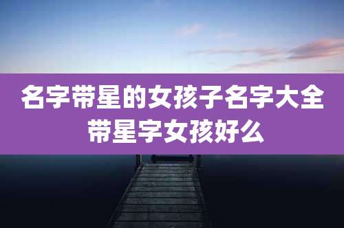 名字带星的女孩子名字大全 带星字女孩好么