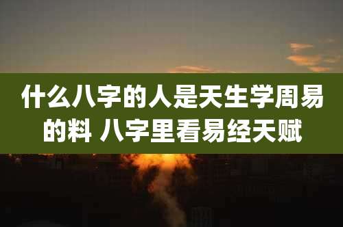 什么八字的人是天生学周易的料 八字里看易经天赋