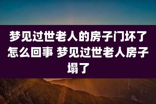 梦见过世老人的房子门坏了怎么回事 梦见过世老人房子塌了