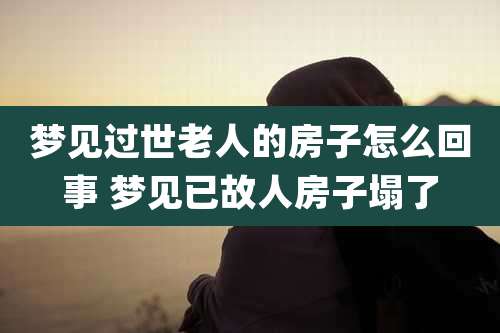 梦见过世老人的房子怎么回事 梦见已故人房子塌了
