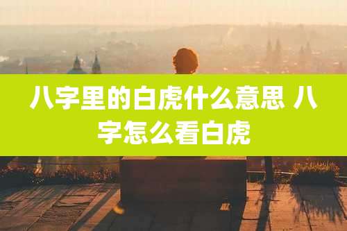 八字里的白虎什么意思 八字怎么看白虎
