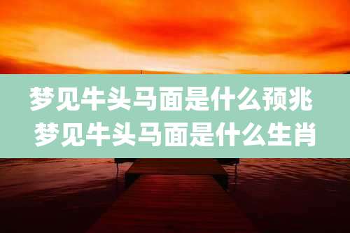 梦见牛头马面是什么预兆 梦见牛头马面是什么生肖