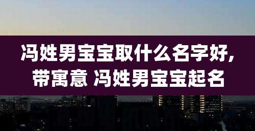 冯姓男宝宝取什么名字好,带寓意 冯姓男宝宝起名